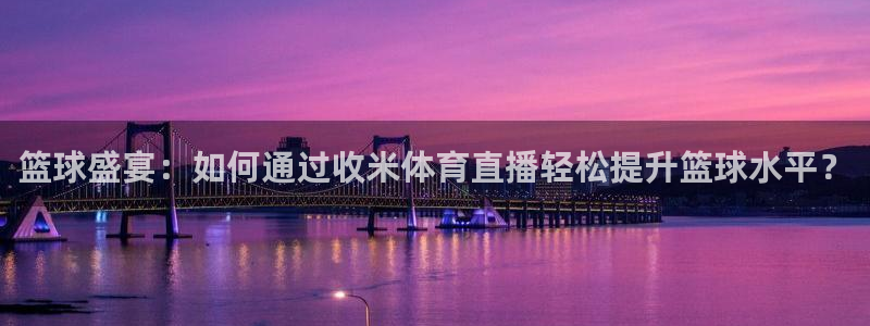 24直播体育直播：篮球盛宴：如何通过收米体育直播轻松提升篮球水平？