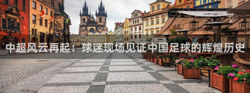 24直播网篮球免费直播：中超风云再起：球迷现场见证中国足球的辉煌历史