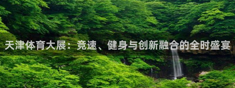 24直播网址：天津体育大展：竞速、健身与创新融合的全时盛宴